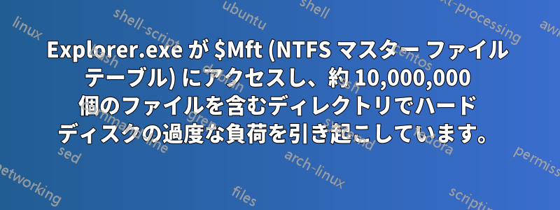 Explorer.exe が $Mft (NTFS マスター ファイル テーブル) にアクセスし、約 10,000,000 個のファイルを含むディレクトリでハード ディスクの過度な負荷を引き起こしています。