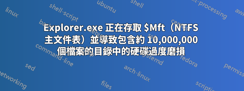 Explorer.exe 正在存取 $Mft（NTFS 主文件表）並導致包含約 10,000,000 個檔案的目錄中的硬碟過度磨損
