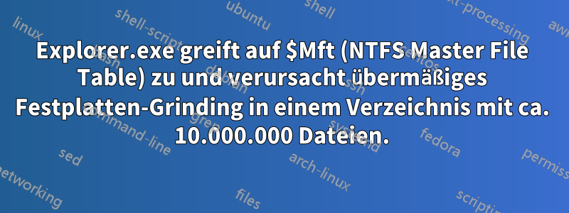Explorer.exe greift auf $Mft (NTFS Master File Table) zu und verursacht übermäßiges Festplatten-Grinding in einem Verzeichnis mit ca. 10.000.000 Dateien.