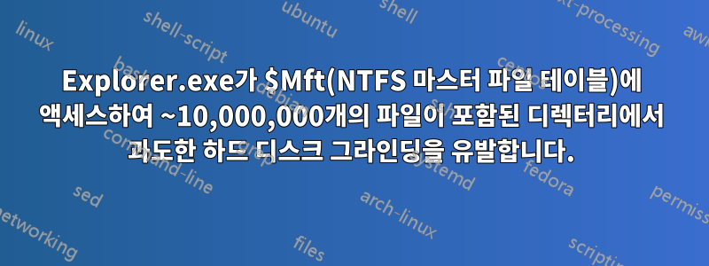 Explorer.exe가 $Mft(NTFS 마스터 파일 테이블)에 액세스하여 ~10,000,000개의 파일이 포함된 디렉터리에서 과도한 하드 디스크 그라인딩을 유발합니다.