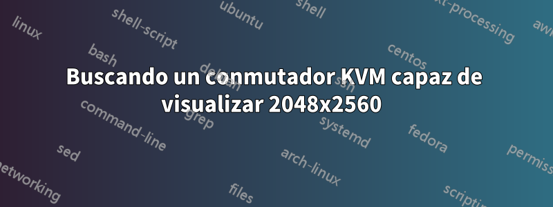 Buscando un conmutador KVM capaz de visualizar 2048x2560 
