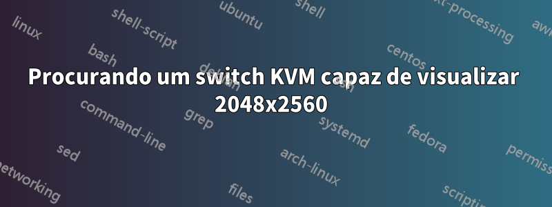 Procurando um switch KVM capaz de visualizar 2048x2560 
