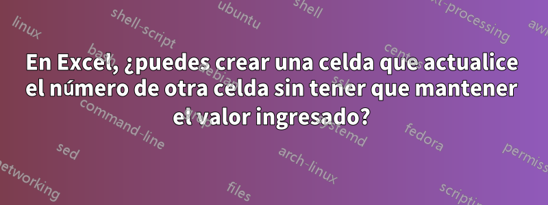 En Excel, ¿puedes crear una celda que actualice el número de otra celda sin tener que mantener el valor ingresado?