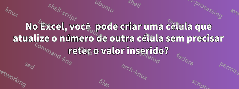 No Excel, você pode criar uma célula que atualize o número de outra célula sem precisar reter o valor inserido?