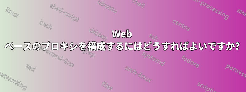 Web ベースのプロキシを構成するにはどうすればよいですか?