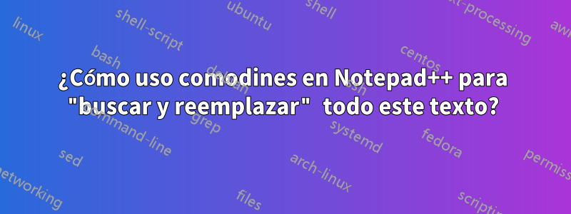 ¿Cómo uso comodines en Notepad++ para "buscar y reemplazar" todo este texto?