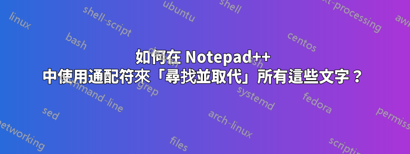 如何在 Notepad++ 中使用通配符來「尋找並取代」所有這些文字?