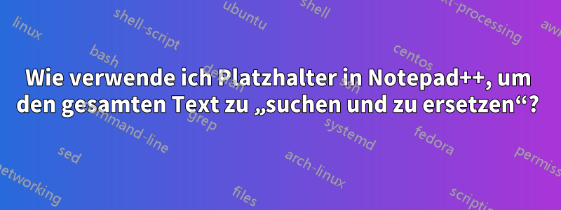 Wie verwende ich Platzhalter in Notepad++, um den gesamten Text zu „suchen und zu ersetzen“?