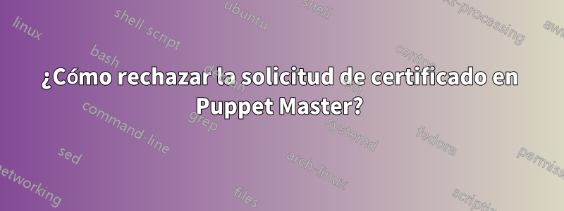 ¿Cómo rechazar la solicitud de certificado en Puppet Master?