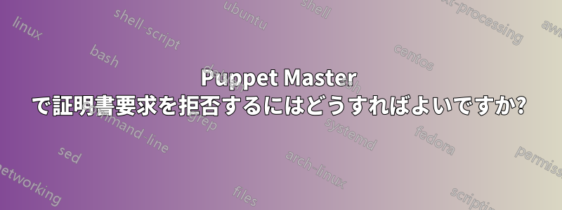 Puppet Master で証明書要求を拒否するにはどうすればよいですか?