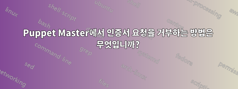 Puppet Master에서 인증서 요청을 거부하는 방법은 무엇입니까?