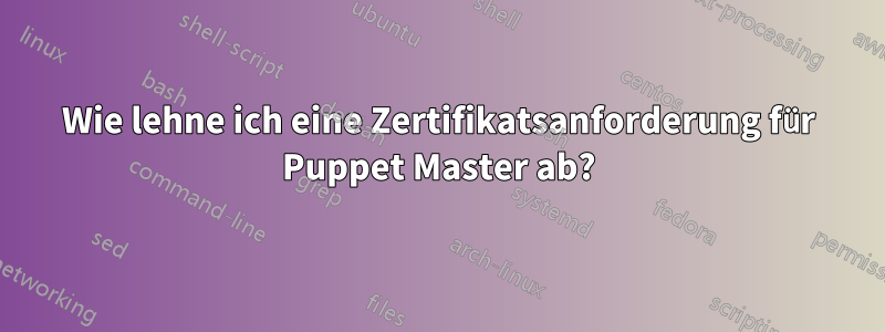 Wie lehne ich eine Zertifikatsanforderung für Puppet Master ab?