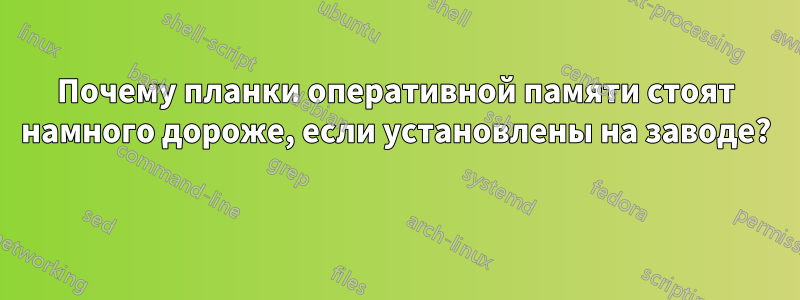 Почему планки оперативной памяти стоят намного дороже, если установлены на заводе? 