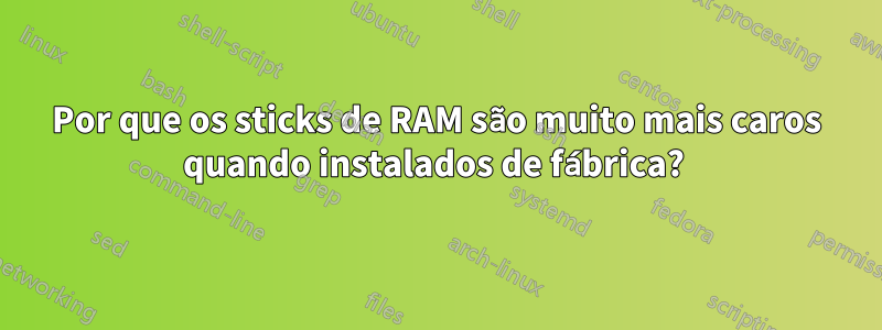 Por que os sticks de RAM são muito mais caros quando instalados de fábrica? 