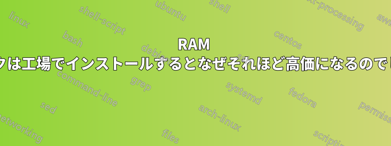 RAM スティックは工場でインストールするとなぜそれほど高価になるのでしょうか? 