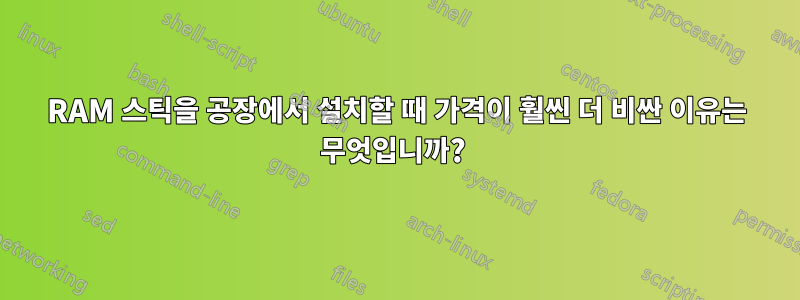 RAM 스틱을 공장에서 설치할 때 가격이 훨씬 더 비싼 이유는 ​​무엇입니까? 