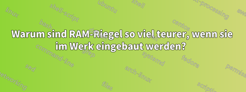 Warum sind RAM-Riegel so viel teurer, wenn sie im Werk eingebaut werden? 