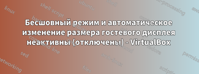 Бесшовный режим и автоматическое изменение размера гостевого дисплея неактивны (отключены) - VirtualBox