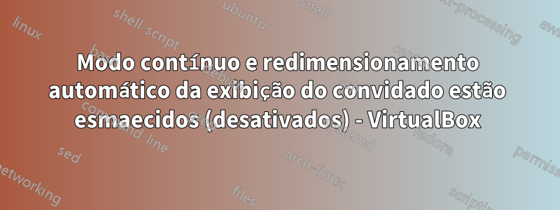 Modo contínuo e redimensionamento automático da exibição do convidado estão esmaecidos (desativados) - VirtualBox