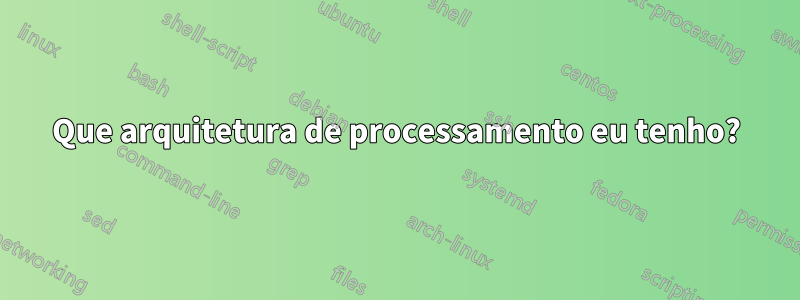 Que arquitetura de processamento eu tenho?