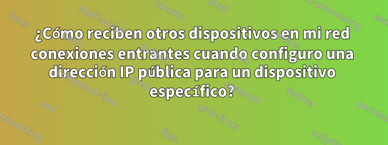 ¿Cómo reciben otros dispositivos en mi red conexiones entrantes cuando configuro una dirección IP pública para un dispositivo específico?