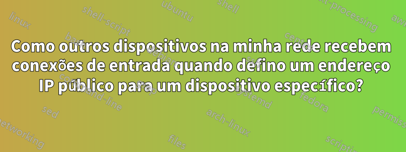 Como outros dispositivos na minha rede recebem conexões de entrada quando defino um endereço IP público para um dispositivo específico?