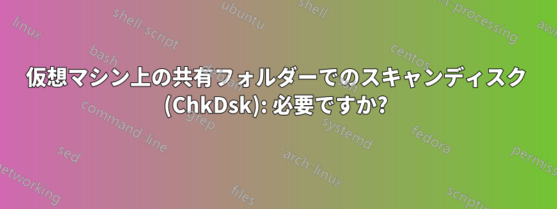 仮想マシン上の共有フォルダーでのスキャンディスク (ChkDsk): 必要ですか?