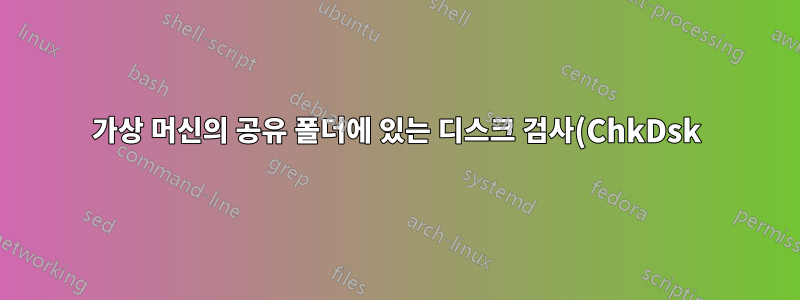 가상 머신의 공유 폴더에 있는 디스크 검사(ChkDsk): 필요합니까?