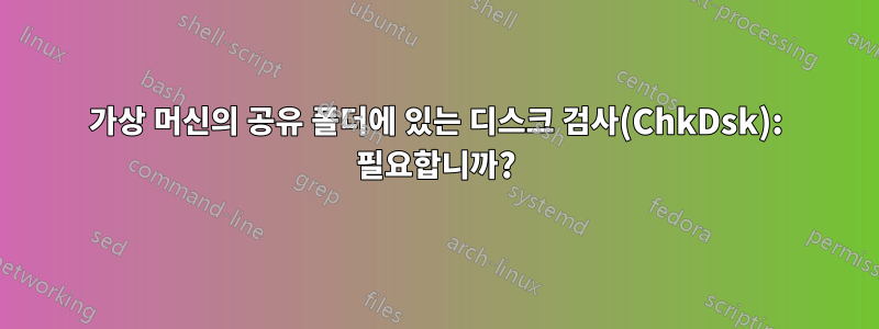 가상 머신의 공유 폴더에 있는 디스크 검사(ChkDsk): 필요합니까?
