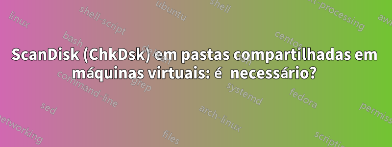 ScanDisk (ChkDsk) em pastas compartilhadas em máquinas virtuais: é necessário?