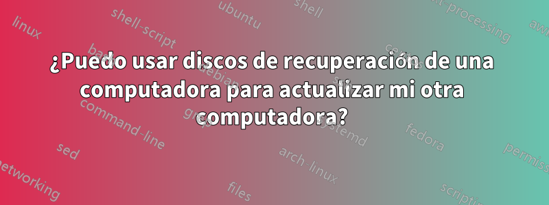 ¿Puedo usar discos de recuperación de una computadora para actualizar mi otra computadora?