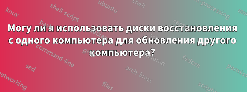 Могу ли я использовать диски восстановления с одного компьютера для обновления другого компьютера?