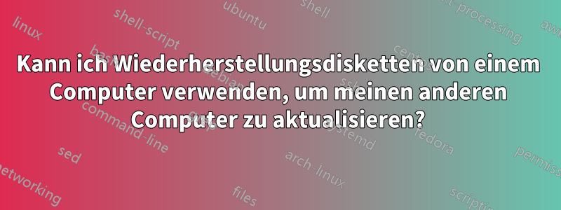 Kann ich Wiederherstellungsdisketten von einem Computer verwenden, um meinen anderen Computer zu aktualisieren?