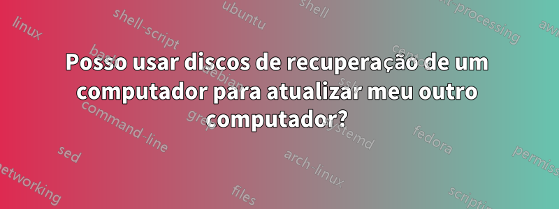 Posso usar discos de recuperação de um computador para atualizar meu outro computador?