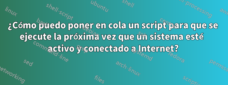 ¿Cómo puedo poner en cola un script para que se ejecute la próxima vez que un sistema esté activo y conectado a Internet?