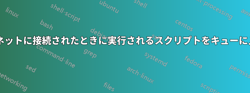 次回システムが起動してインターネットに接続されたときに実行されるスクリプトをキューに入れるにはどうすればよいですか?