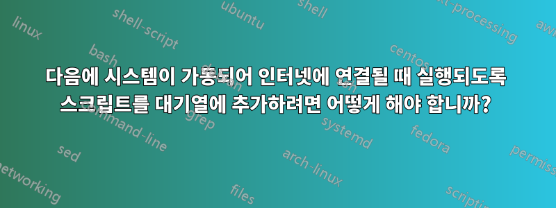 다음에 시스템이 가동되어 인터넷에 연결될 때 실행되도록 스크립트를 대기열에 추가하려면 어떻게 해야 합니까?