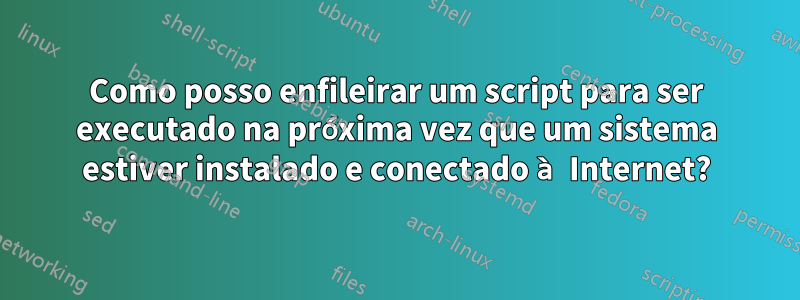 Como posso enfileirar um script para ser executado na próxima vez que um sistema estiver instalado e conectado à Internet?