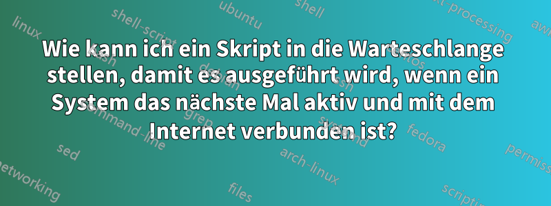 Wie kann ich ein Skript in die Warteschlange stellen, damit es ausgeführt wird, wenn ein System das nächste Mal aktiv und mit dem Internet verbunden ist?