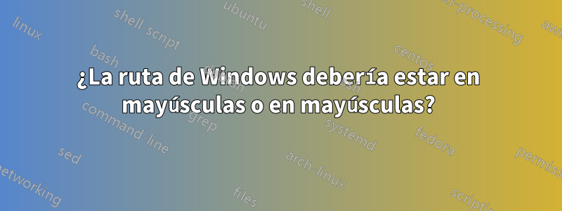 ¿La ruta de Windows debería estar en mayúsculas o en mayúsculas?