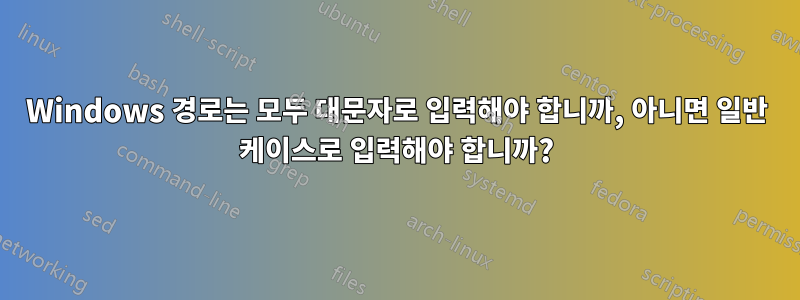 Windows 경로는 모두 대문자로 입력해야 합니까, 아니면 일반 케이스로 입력해야 합니까?