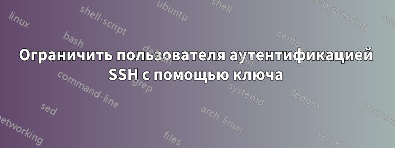 Ограничить пользователя аутентификацией SSH с помощью ключа