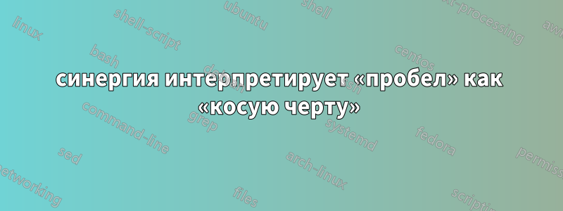 синергия интерпретирует «пробел» как «косую черту»