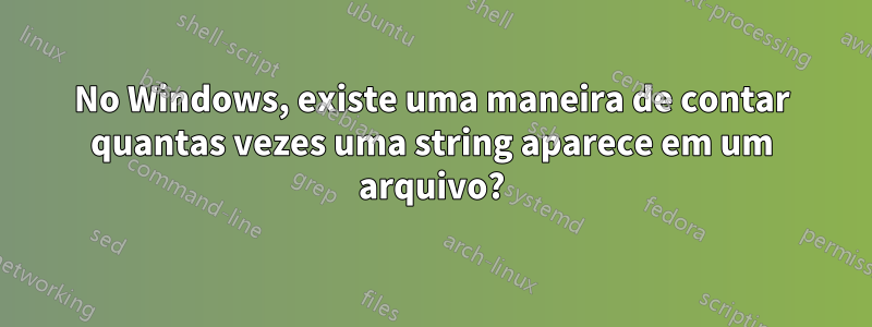 No Windows, existe uma maneira de contar quantas vezes uma string aparece em um arquivo?