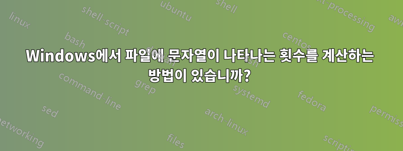 Windows에서 파일에 문자열이 나타나는 횟수를 계산하는 방법이 있습니까?