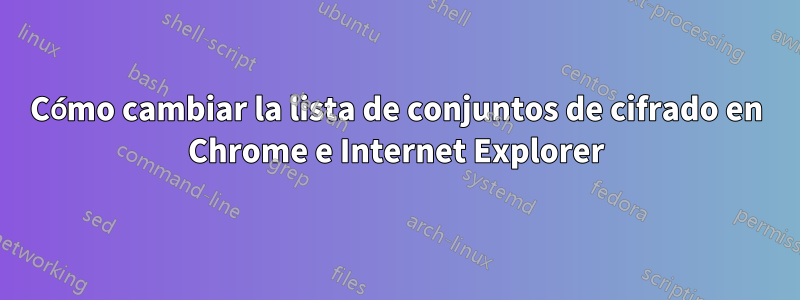 Cómo cambiar la lista de conjuntos de cifrado en Chrome e Internet Explorer