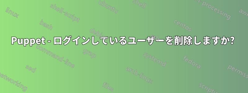Puppet - ログインしているユーザーを削除しますか?