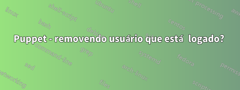 Puppet - removendo usuário que está logado?