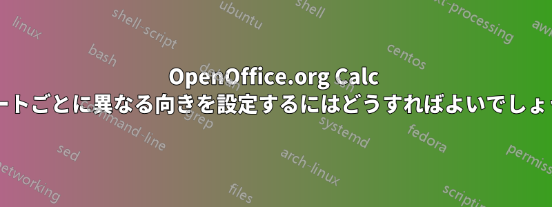 OpenOffice.org Calc でシートごとに異なる向きを設定するにはどうすればよいでしょうか?