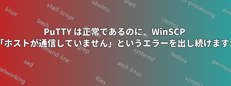 PuTTY は正常であるのに、WinSCP は「ホストが通信していません」というエラーを出し続けますか?